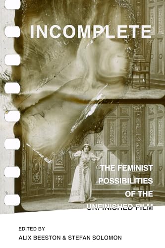 Incomplete: The Feminist Possibilities of the Unfinished Film (Feminist Media Histories, 5, Band 5)