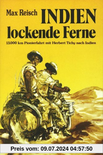 Indien - Lockende Ferne: Max Reisch und Herbert Tichy - erstmals mit dem Motorrad am Landweg nach Indien - 13000 Km im Jahre 1933 durch den Balkan, ... Irak, Persien und Belutschistan nach Indien