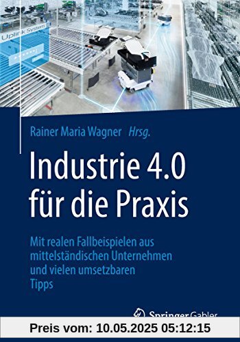 Industrie 4.0 für die Praxis: Mit realen Fallbeispielen aus mittelständischen Unternehmen und vielen umsetzbaren Tipps Industrie 4.0 für die Praxis: Mit realen Fallbeispielen aus mittelständischen Unternehmen und vielen umsetzbaren Tipps