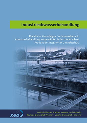 Industrieabwasserbehandlung: Rechtliche Grundlagen, Verfahrenstechnik, Abwasserbehandlung ausgewählter Industriebranchen, Produktionsintegrierter ... (Weiterbildendes Studium »Wasser und Umwelt«)