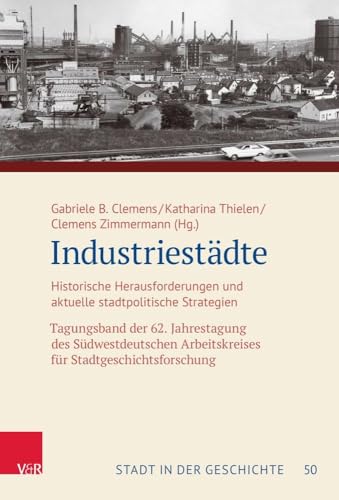 Industriestädte: Historische Herausforderungen und aktuelle stadtpolitische Strategien. Tagungsband der 62. Jahrestagung des Südwestdeutschen ... (Stadt in der Geschichte) von Vandenhoeck & Ruprecht