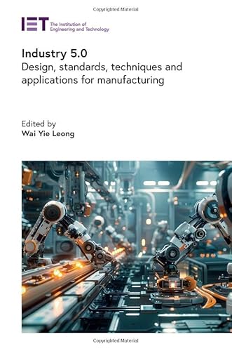 Industry 5.0: Design, Standards, Techniques and Applications for Manufacturing Industry 5.0: Design, Standards, Techniques and Applications for Manufacturing von Institution of Engineering and Technology
