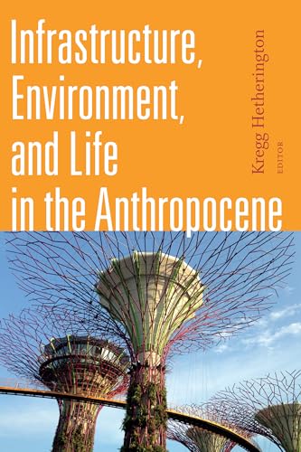 Infrastructure, Environment, and Life in the Anthropocene (Experimental Futures: Technological Lives, Scientific Arts, Anthropological Voices)