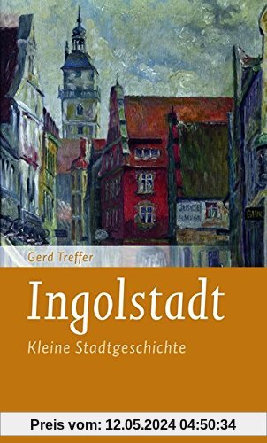 Ingolstadt: Kleine Stadtgeschichte (Kleine Stadtgeschichten)