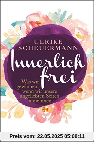 Innerlich frei: Was wir gewinnen, wenn wir unsere ungeliebten Seiten annehmen