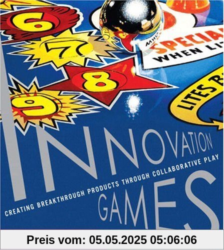 Innovation Games: Creating Breakthrough Products Through Collaborative Play: Creating Breakthrough Products and Services