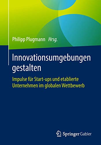 Innovationsumgebungen gestalten: Impulse für Start-ups und etablierte Unternehmen im globalen Wettbewerb Innovationsumgebungen gestalten: Impulse für Start-ups und etablierte Unternehmen im globalen Wettbewerb