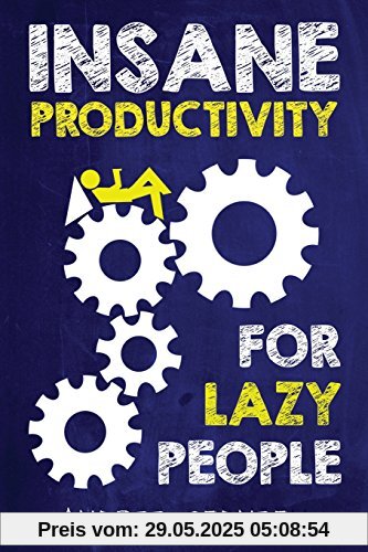 Insane Productivity for Lazy People: A Complete System for Becoming Incredibly Productive (Success)