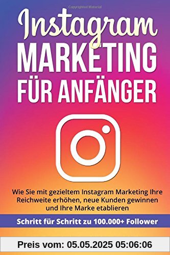 Instagram Marketing für Anfänger: Wie Sie mit gezieltem Instagram Marketing Ihre Reichweite erhöhen, neue Kunden gewinnen und Ihre Marke etablieren. Schritt für Schritt zu 100.000+ Followern. Instagram Marketing für Anfänger: Wie Sie mit gezieltem Instagram Marketing Ihre Reichweite erhöhen, neue Kunden gewinnen und Ihre Marke etablieren. Schritt für Schritt zu 100.000+ Followern.