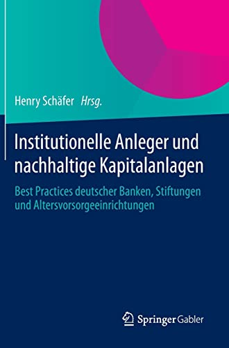 Institutionelle Anleger und nachhaltige Kapitalanlagen: Best Practices deutscher Banken, Stiftungen und Altersvorsorgeeinrichtungen von Springer