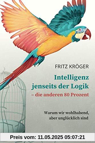 Intelligenz jenseits der Logik - die anderen 80 Prozent: Warum wir wohlhabend, aber unglücklich sind Intelligenz jenseits der Logik - die anderen 80 Prozent: Warum wir wohlhabend, aber unglücklich sind