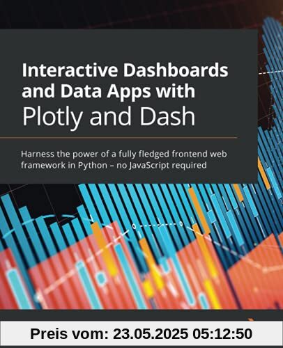 Interactive Dashboards and Data Apps with Plotly and Dash: Harness the power of a fully fledged frontend web framework in Python – no JavaScript required