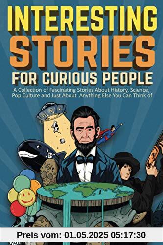 Interesting Stories For Curious People: A Collection of Fascinating Stories About History, Science, Pop Culture and Just About Anything Else You Can Think of Interesting Stories For Curious People: A Collection of Fascinating Stories About History, Science, Pop Culture and Just About Anything Else You Can Think of