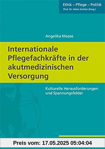 Internationale Pflegefachkräfte in der akutmedizinischen Versorgung: Kulturelle Herausforderungen und Spannungsfelder (Ethik - Pflege - Politik, Band 3)