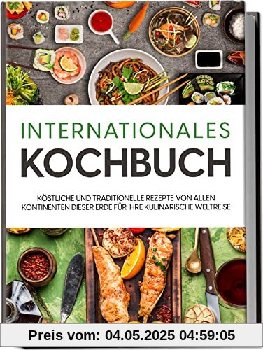 Internationales Kochbuch: Köstliche und traditionelle Rezepte von allen Kontinenten dieser Erde für Ihre kulinarische Weltreise