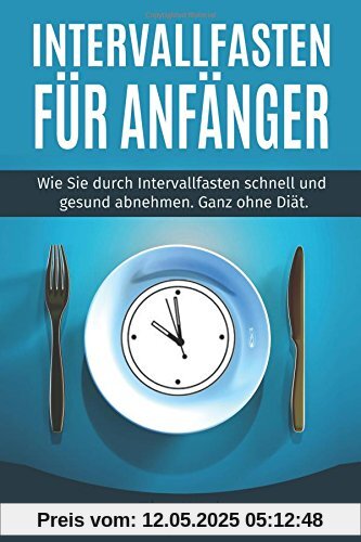 Intervallfasten für Anfänger: Wie Sie durch Intervallfasten schnell und gesund abnehmen. Ganz ohne Diät.