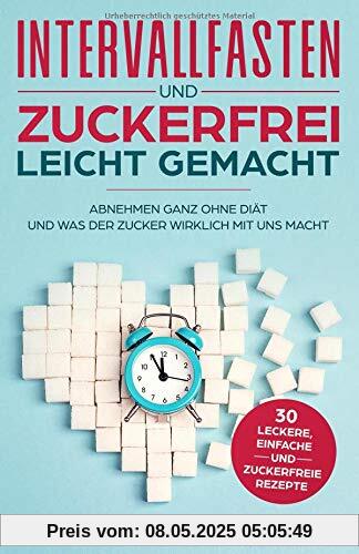 Intervallfasten und Zuckerfrei leicht gemacht: Abnehmen ganz ohne Diät und was der Zucker wirklich mit uns macht. Bonus: 30 leckere, einfache und zuckerfreie Rezepte zum Nachkochen.
