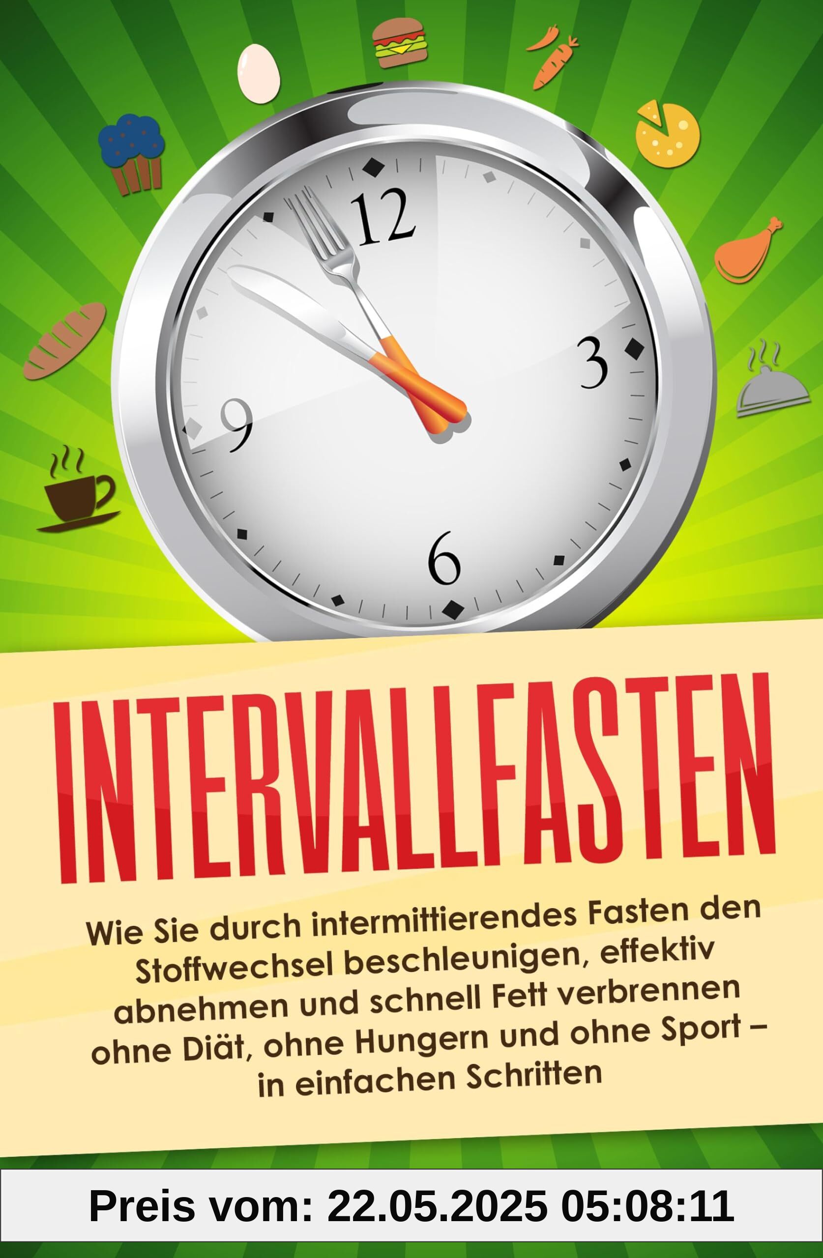 Intervallfasten: Wie Sie durch intermittierendes Fasten den Stoffwechsel beschleunigen, effektiv abnehmen und schnell Fett verbrennen ohne Diät, ohne Hungern und ohne Sport - in einfachen Schritten