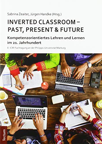 Inverted Classroom - Past, Present & Future: Kompetenzorientiertes Lehren und Lernen im 21. Jahrhundert