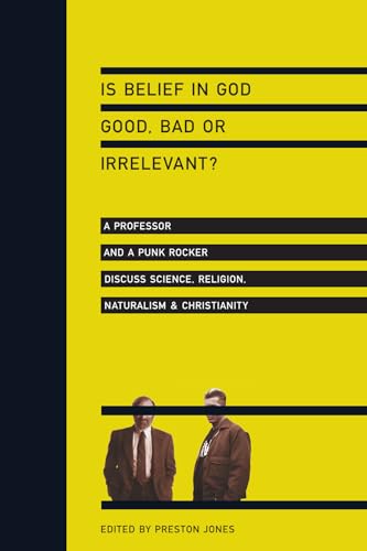 Is Belief in God Good, Bad or Irrelevant?: A Professor and a Punk Rocker Discuss Science, Religion, Naturalism & Christianity