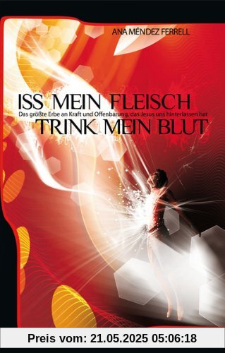 Iss mein Fleisch, trink mein Blut: Das größte Erbe an Kraft und Offenbarung, das Jesus uns hinterlassen hat