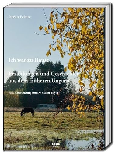 István Fekete - Ich war zu Hause: Erzählungen und Geschichten aus dem früheren Ungarn - Eine Übersetzung von Dr. Gábor Bayor von Traugott Bautz