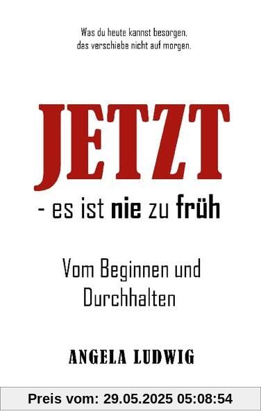 JETZT - es ist nie zu früh!: Vom Beginnen und Durchhalten