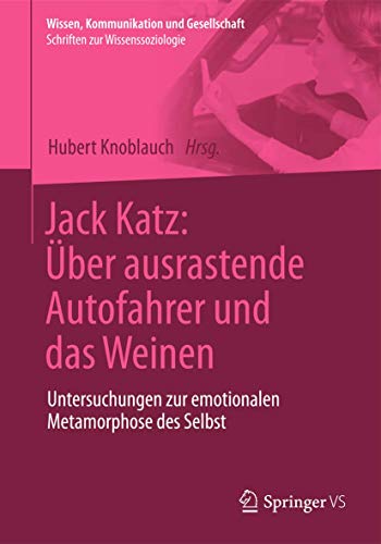 Jack Katz: Über ausrastende Autofahrer und das Weinen: Untersuchungen zur emotionalen Metamorphose des Selbst (Wissen, Kommunikation und Gesellschaft)