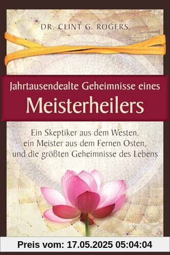 Jahrtausendealte Geheimnisse eines Meisterheilers: Ein Skeptiker aus dem Westen, ein Meister aus dem Fernen Osten, und die größten Geheimnisse des Lebens