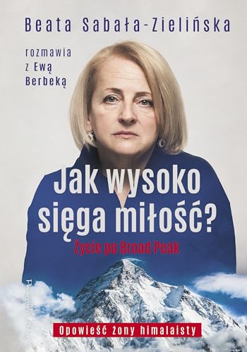 Jak wysoko sięga miłość?: Życie po Broad Peak. Rozmowa z Ewą Berbeką von Prószyński Media