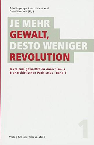 Je mehr Gewalt, desto weniger Revolution: Texte zum gewaltfreien Anarchismus & anarchistischen Pazifismus, Band 1