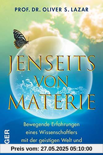 Jenseits von Materie: Bewegende Erfahrungen eines Wissenschaftlers mit der geistigen Welt und seine Jenseitsforschung