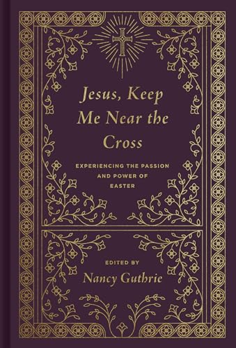 Jesus, Keep Me Near the Cross: Experiencing the Passion and Power of Easter: Experiencing the Passion and Power of Easter (Redesign) von Crossway Books