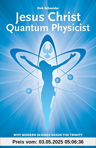 Jesus Christ - Quantum Physicist: Why modern science needs the Trinity of Father, Son and Holy Spirit to explain our world