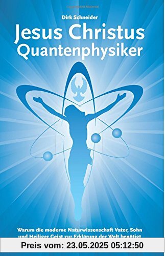 Jesus Christus Quantenphysiker: Warum die moderne Naturwissenschaft Vater, Sohn und Heiliger Geist zur Erklärung der Welt benötigt