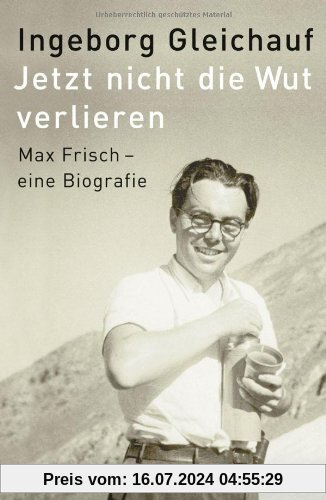 Jetzt nicht die Wut verlieren: Max Frisch - eine Biographie