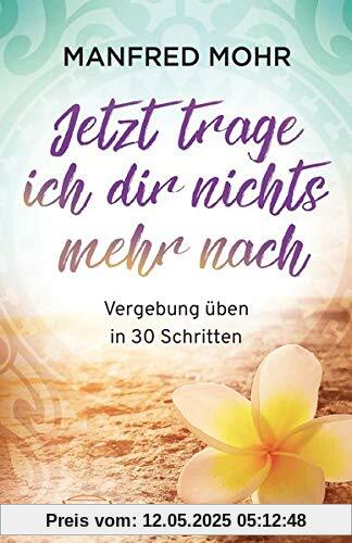 Jetzt trage ich dir nichts mehr nach - Vergebung schaffen in 30 Schritten