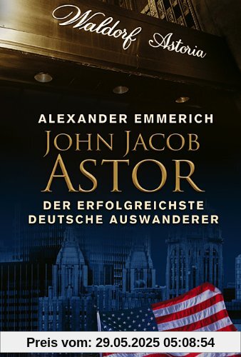John Jacob Astor: Der erfolgreichste deutsche Auswanderer