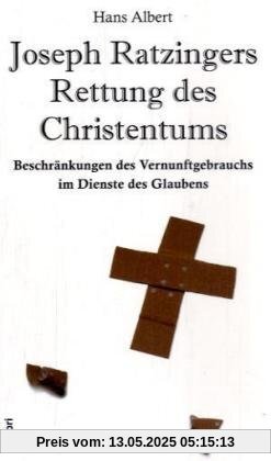 Joseph Ratzingers Rettung des Christentums: Beschränkungen des Vernunftgebrauchs im Dienste des Glaubens