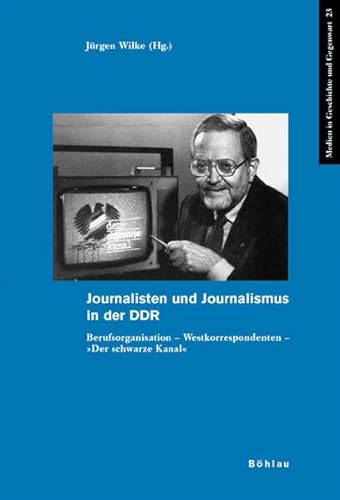 Journalisten und Journalismus in der DDR: Berufsorganisation - Westkorrespondenten - »Der Schwarze Kanal« (Medien in Geschichte und Gegenwart, Band 23)