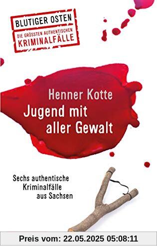 Jugend mit aller Gewalt: Sechs authentische Kriminalfälle aus Sachsen