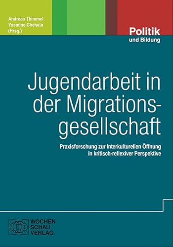 Jugendarbeit in der Migrationsgesellschaft: Praxisforschung zur Interkulturellen Öffnung in kritisch-reflexiver Perspektive (Politik und Bildung) von Wochenschau Verlag