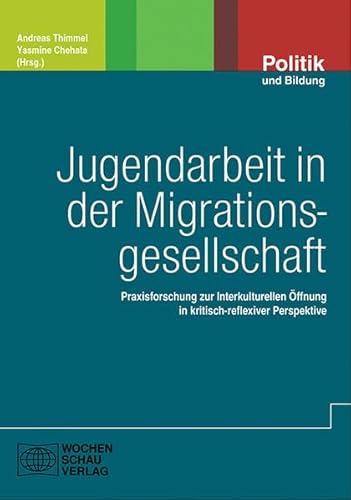 Jugendarbeit in der Migrationsgesellschaft: Praxisforschung zur Interkulturellen Öffnung in kritisch-reflexiver Perspektive (Politik und Bildung)