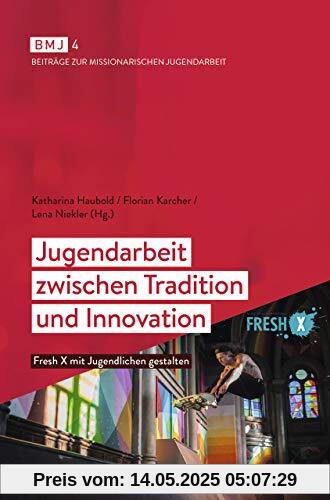 Jugendarbeit zwischen Tradition und Innovation: Fresh X mit Jugendlichen gestalten (BMJ / Beiträge zur Missionarischen Jugendarbeit)