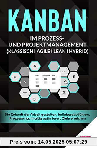 KANBAN im Prozess- und Projektmanagement (Klassisch I Agile I Lean I Hybrid): Die Zukunft der Arbeit gestalten, kollaborativ führen, Prozesse nachhaltig optimieren, Ziele erreichen
