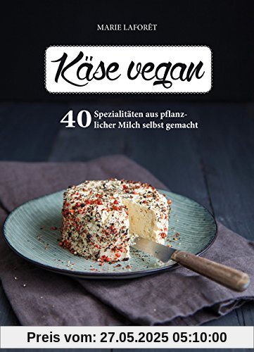 Käse vegan: 25 Spezialitäten aus pflanzlicher Milch selbst gemacht