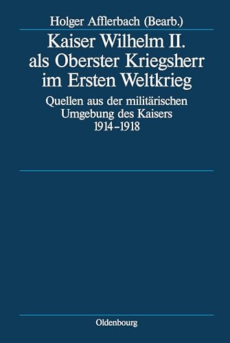 Kaiser Wilhelm II. als Oberster Kriegsherr im Ersten Weltkrieg: Quellen aus der militärischen Umgebung des Kaisers 1914-1918 (Deutsche Geschichtsquellen des 19. und 20. Jahrhunderts, 64, Band 64)