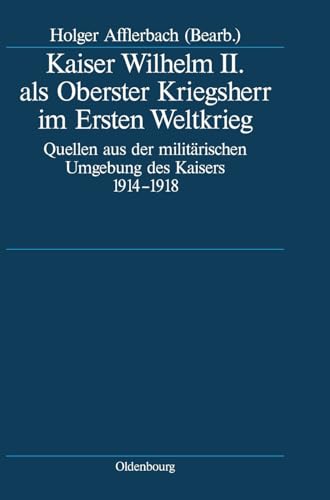 Kaiser Wilhelm II. als Oberster Kriegsherr im Ersten Weltkrieg: Quellen aus der militärischen Umgebung des Kaisers 1914-1918 (Deutsche Geschichtsquellen des 19. und 20. Jahrhunderts, 64, Band 64)