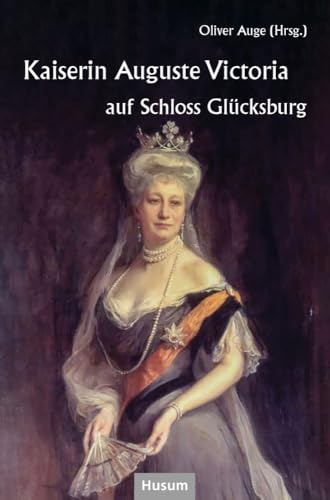 Kaiserin Auguste Victoria auf Schloss Glücksburg: Beiträge eines Symposiums auf Schloss Glücksburg von Husum Druck