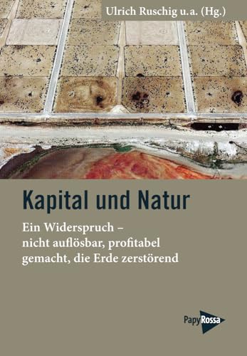 Kapital und Natur: Ein Widerspruch – nicht auflösbar, profitabel gemacht, die Erde zerstörend von Papyrossa Verlags GmbH +